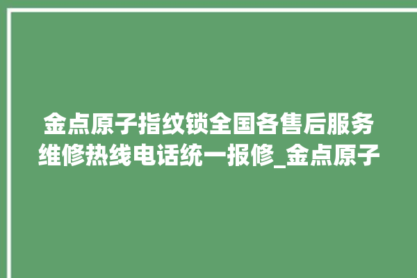 金点原子指纹锁全国各售后服务维修热线电话统一报修_金点原子指纹锁换电池 。原子