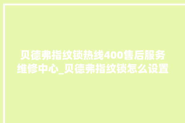 贝德弗指纹锁热线400售后服务维修中心_贝德弗指纹锁怎么设置指纹 。指纹锁