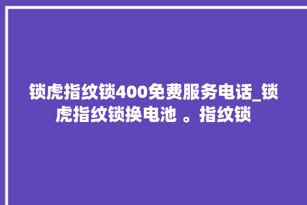 锁虎指纹锁400免费服务电话_锁虎指纹锁换电池 。指纹锁