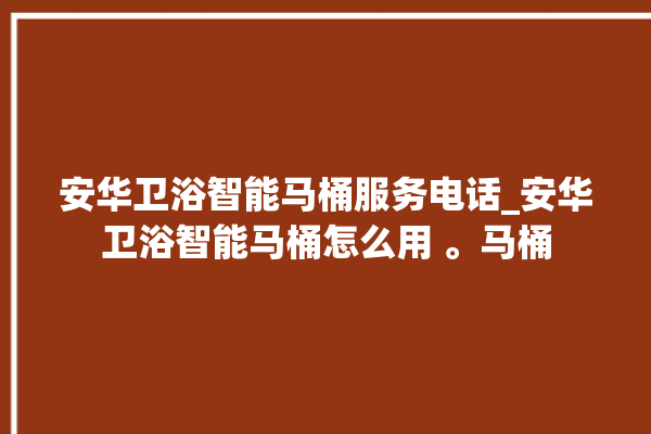 安华卫浴智能马桶服务电话_安华卫浴智能马桶怎么用 。马桶