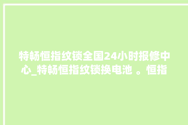 特畅恒指纹锁全国24小时报修中心_特畅恒指纹锁换电池 。恒指