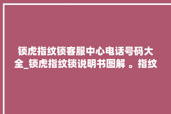 锁虎指纹锁客服中心电话号码大全_锁虎指纹锁说明书图解 。指纹锁