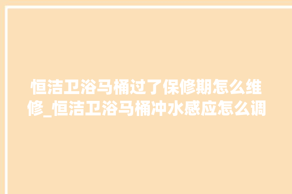 恒洁卫浴马桶过了保修期怎么维修_恒洁卫浴马桶冲水感应怎么调 。马桶