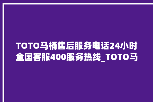 TOTO马桶售后服务电话24小时全国客服400服务热线_TOTO马桶设置自动冲水 。马桶