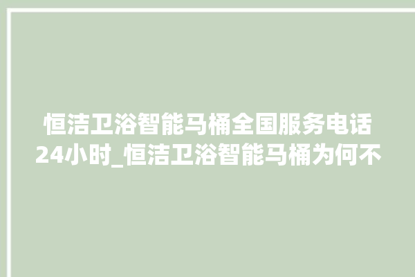 恒洁卫浴智能马桶全国服务电话24小时_恒洁卫浴智能马桶为何不蓄水 。马桶