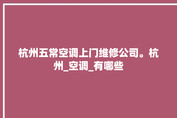 杭州五常空调上门维修公司。杭州_空调_有哪些