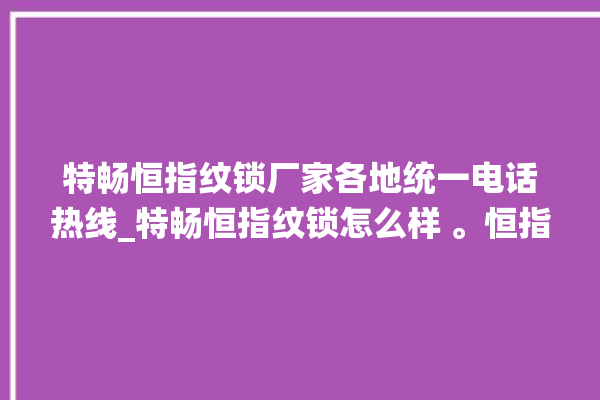 特畅恒指纹锁厂家各地统一电话热线_特畅恒指纹锁怎么样 。恒指