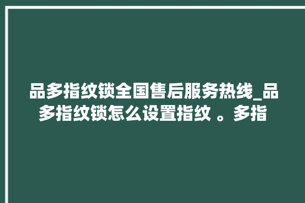 品多指纹锁全国售后服务热线_品多指纹锁怎么设置指纹 。多指