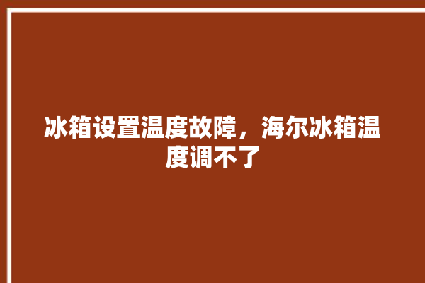 冰箱设置温度故障，海尔冰箱温度调不了