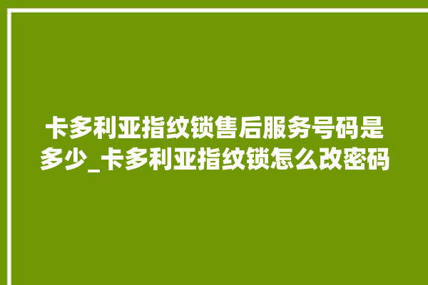 卡多利亚指纹锁售后服务号码是多少_卡多利亚指纹锁怎么改密码 。多利亚