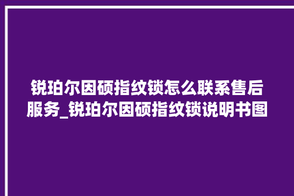 锐珀尔因硕指纹锁怎么联系售后服务_锐珀尔因硕指纹锁说明书图解 。指纹锁