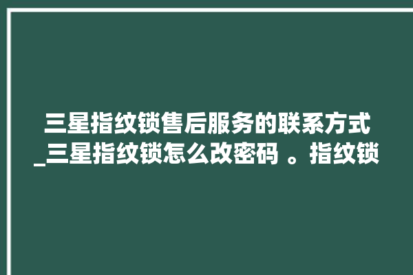 三星指纹锁售后服务的联系方式_三星指纹锁怎么改密码 。指纹锁