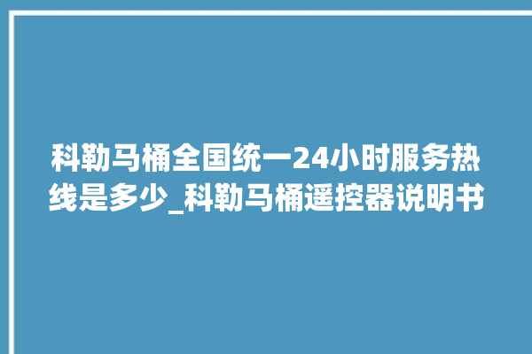 科勒马桶全国统一24小时服务热线是多少_科勒马桶遥控器说明书 。马桶