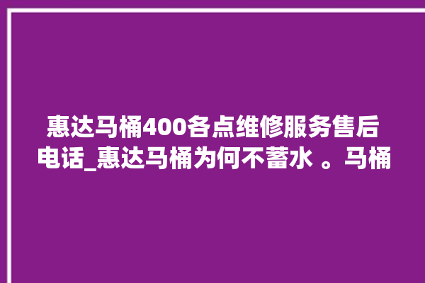 惠达马桶400各点维修服务售后电话_惠达马桶为何不蓄水 。马桶