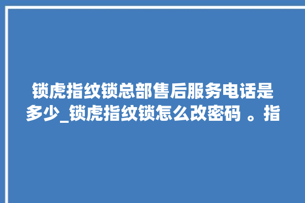 锁虎指纹锁总部售后服务电话是多少_锁虎指纹锁怎么改密码 。指纹锁