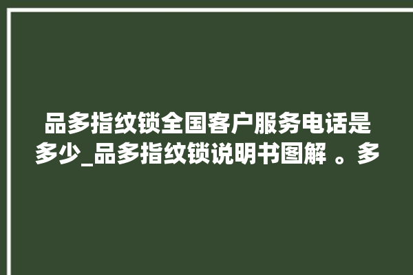 品多指纹锁全国客户服务电话是多少_品多指纹锁说明书图解 。多指