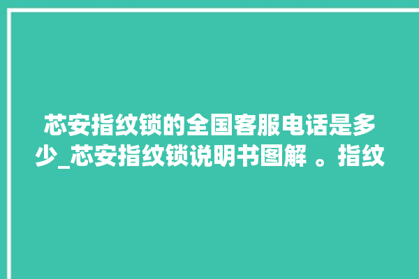 芯安指纹锁的全国客服电话是多少_芯安指纹锁说明书图解 。指纹锁