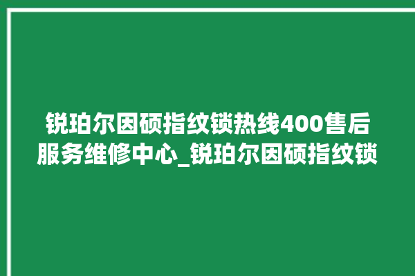 锐珀尔因硕指纹锁热线400售后服务维修中心_锐珀尔因硕指纹锁初始管理员密码忘了 。指纹锁