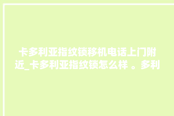 卡多利亚指纹锁移机电话上门附近_卡多利亚指纹锁怎么样 。多利亚