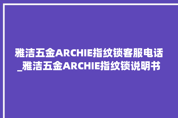 雅洁五金ARCHIE指纹锁客服电话_雅洁五金ARCHIE指纹锁说明书图解 。指纹锁