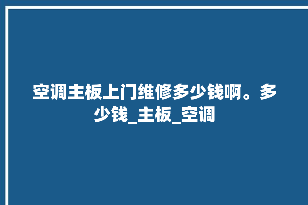 空调主板上门维修多少钱啊。多少钱_主板_空调