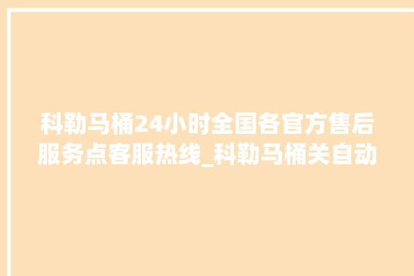 科勒马桶24小时全国各官方售后服务点客服热线_科勒马桶关自动感应 。马桶