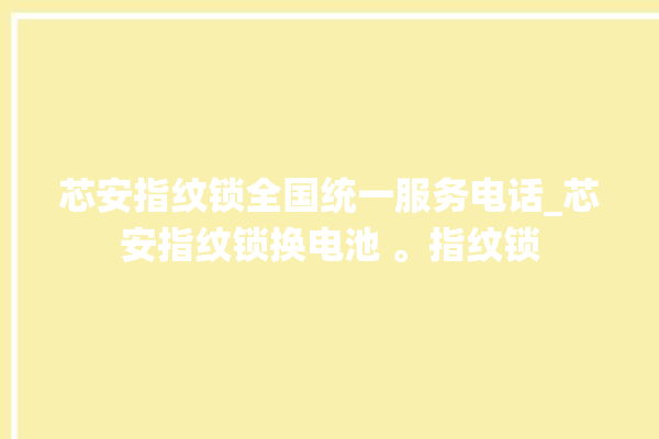 芯安指纹锁全国统一服务电话_芯安指纹锁换电池 。指纹锁