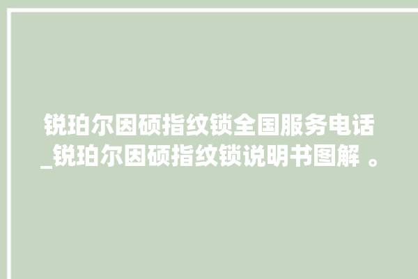 锐珀尔因硕指纹锁全国服务电话_锐珀尔因硕指纹锁说明书图解 。指纹锁