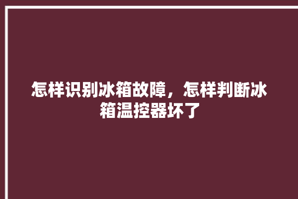 怎样识别冰箱故障，怎样判断冰箱温控器坏了