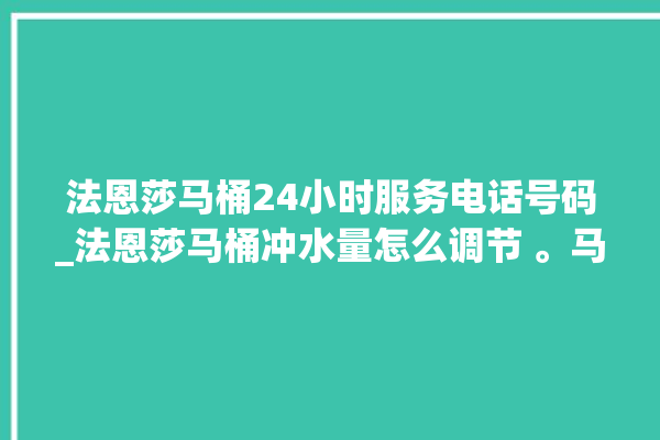 法恩莎马桶24小时服务电话号码_法恩莎马桶冲水量怎么调节 。马桶