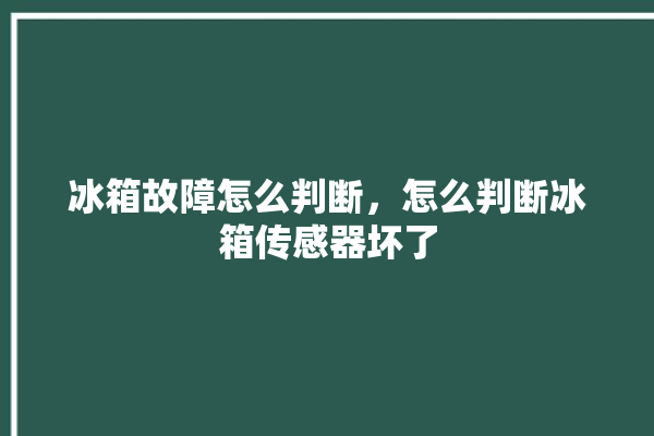 冰箱故障怎么判断，怎么判断冰箱传感器坏了