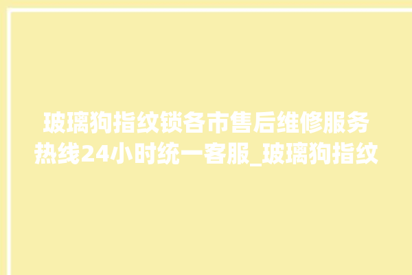 玻璃狗指纹锁各市售后维修服务热线24小时统一客服_玻璃狗指纹锁初始管理员密码忘了 。玻璃