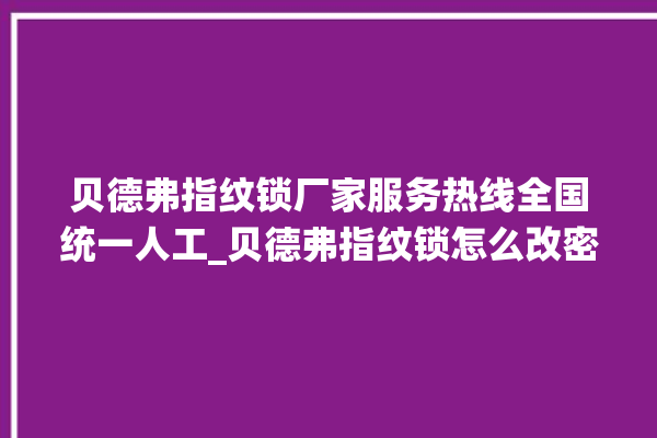 贝德弗指纹锁厂家服务热线全国统一人工_贝德弗指纹锁怎么改密码 。指纹锁