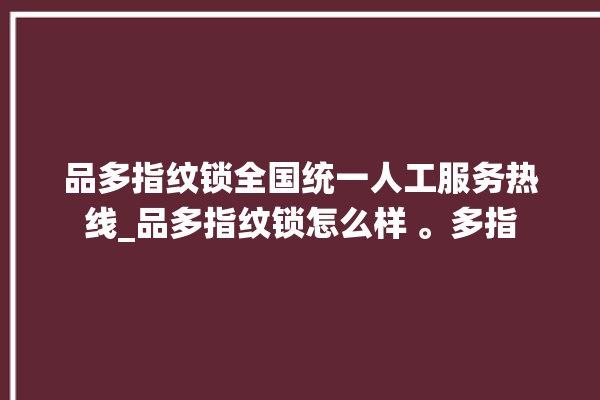 品多指纹锁全国统一人工服务热线_品多指纹锁怎么样 。多指