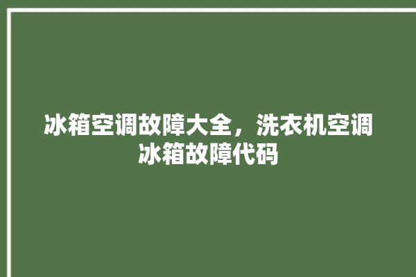 冰箱空调故障大全，洗衣机空调冰箱故障代码