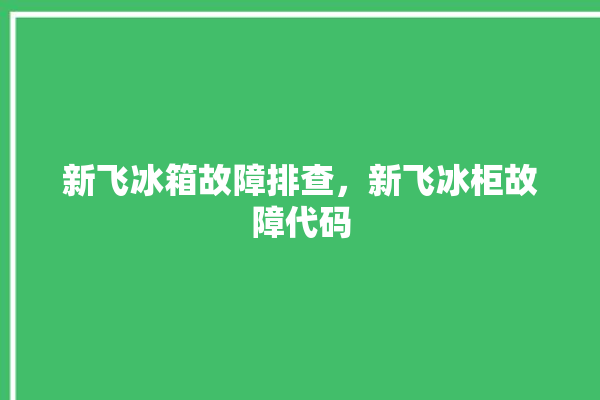 新飞冰箱故障排查，新飞冰柜故障代码