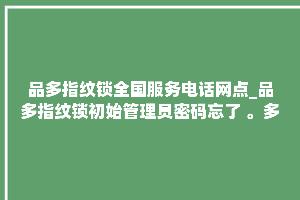 品多指纹锁全国服务电话网点_品多指纹锁初始管理员密码忘了 。多指