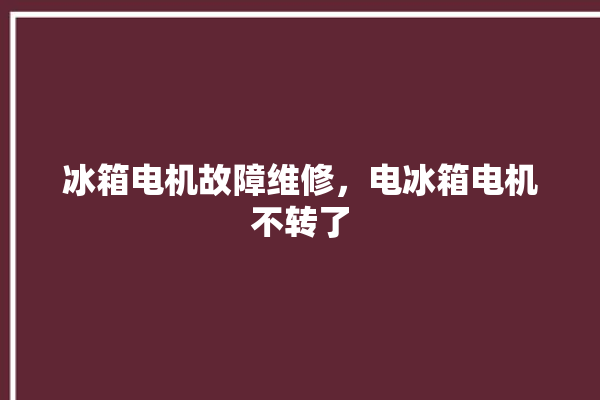 冰箱电机故障维修，电冰箱电机不转了