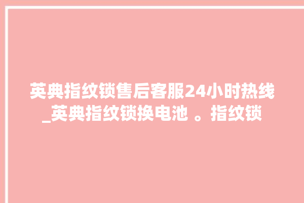 英典指纹锁售后客服24小时热线_英典指纹锁换电池 。指纹锁