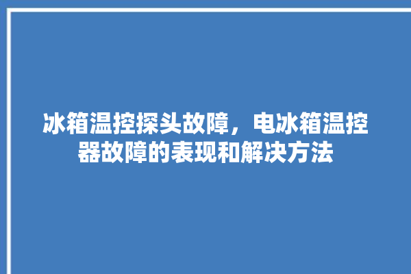 冰箱温控探头故障，电冰箱温控器故障的表现和解决方法