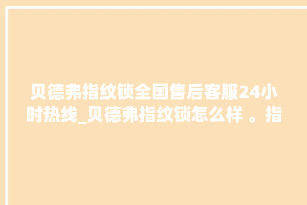 贝德弗指纹锁全国售后客服24小时热线_贝德弗指纹锁怎么样 。指纹锁