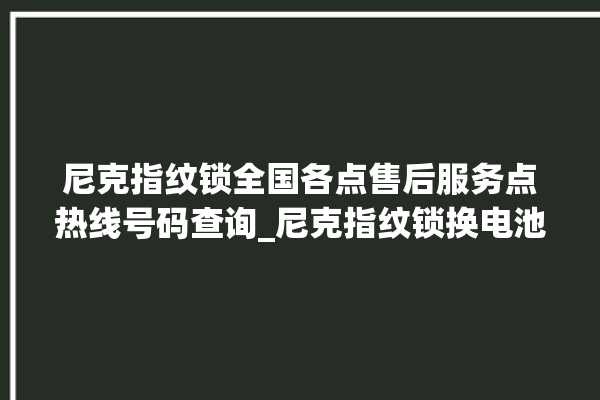 尼克指纹锁全国各点售后服务点热线号码查询_尼克指纹锁换电池 。尼克