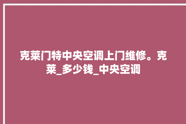 克莱门特中央空调上门维修。克莱_多少钱_中央空调