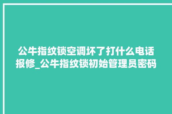 公牛指纹锁空调坏了打什么电话报修_公牛指纹锁初始管理员密码忘了 。公牛