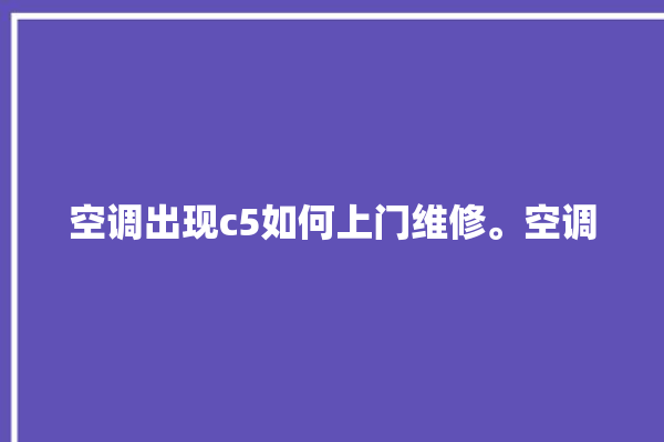 空调出现c5如何上门维修。空调