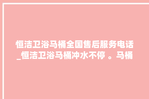 恒洁卫浴马桶全国售后服务电话_恒洁卫浴马桶冲水不停 。马桶