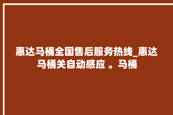 惠达马桶全国售后服务热线_惠达马桶关自动感应 。马桶