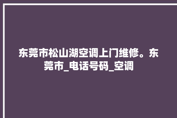 东莞市松山湖空调上门维修。东莞市_电话号码_空调