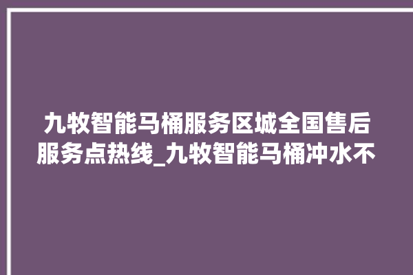 九牧智能马桶服务区城全国售后服务点热线_九牧智能马桶冲水不停 。马桶