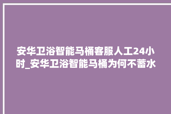 安华卫浴智能马桶客服人工24小时_安华卫浴智能马桶为何不蓄水 。马桶